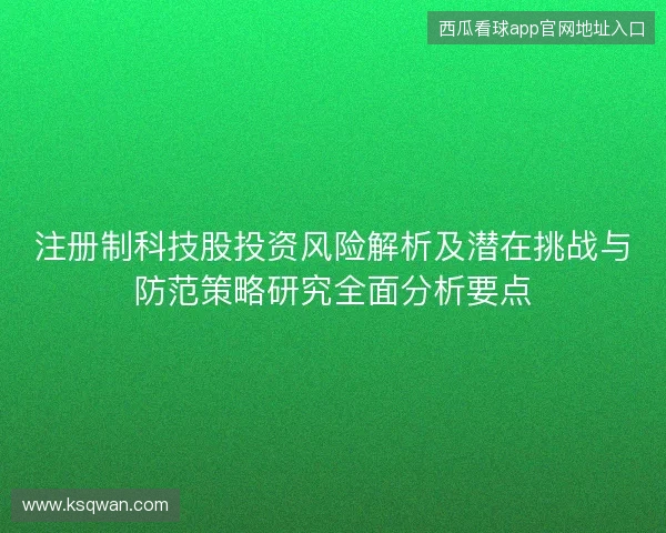 注册制科技股投资风险解析及潜在挑战与防范策略研究全面分析要点