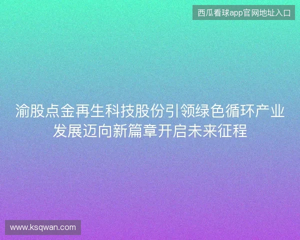 渝股点金再生科技股份引领绿色循环产业发展迈向新篇章开启未来征程