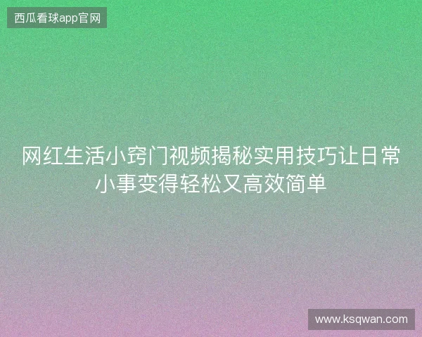 网红生活小窍门视频揭秘实用技巧让日常小事变得轻松又高效简单 网红生活小窍门视频揭秘实用技巧让日常小事变得轻松又高效简单