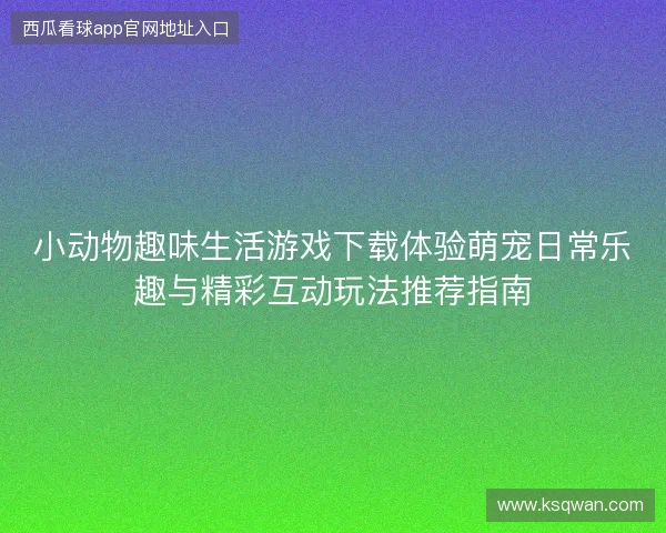 小动物趣味生活游戏下载体验萌宠日常乐趣与精彩互动玩法推荐指南 小动物趣味生活游戏下载体验萌宠日常乐趣与精彩互动玩法推荐指南