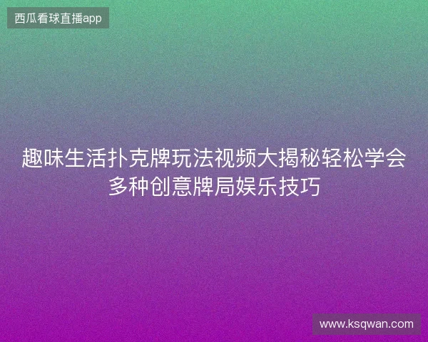 趣味生活扑克牌玩法视频大揭秘轻松学会多种创意牌局娱乐技巧 趣味生活扑克牌玩法视频大揭秘轻松学会多种创意牌局娱乐技巧