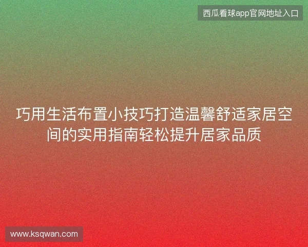 巧用生活布置小技巧打造温馨舒适家居空间的实用指南轻松提升居家品质 巧用生活布置小技巧打造温馨舒适家居空间的实用指南轻松提升居家品质